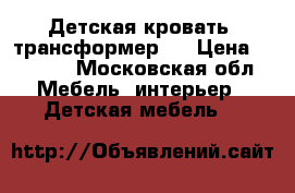 Детская кровать- трансформер.  › Цена ­ 8 500 - Московская обл. Мебель, интерьер » Детская мебель   